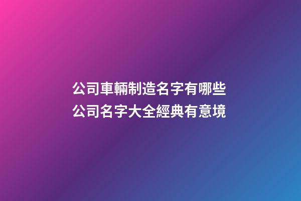 公司車輛制造名字有哪些 公司名字大全經典有意境-第1張-公司起名-玄機派